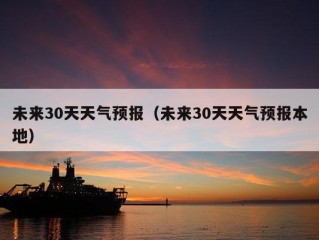 未来30天天气预报（未来30天天气预报本地）