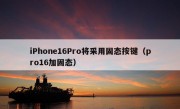 iPhone16Pro将采用固态按键（pro16加固态）