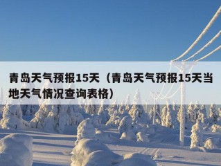 青岛天气预报15天（青岛天气预报15天当地天气情况查询表格）