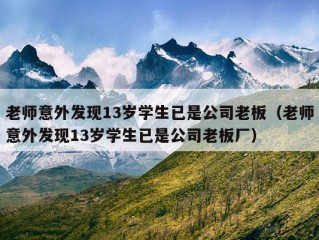 老师意外发现13岁学生已是公司老板（老师意外发现13岁学生已是公司老板厂）