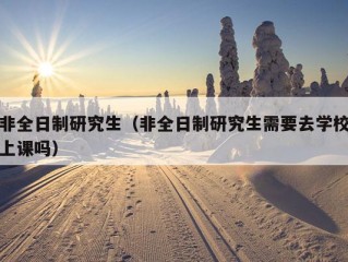 非全日制研究生（非全日制研究生需要去学校上课吗）