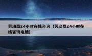 劳动局24小时在线咨询（劳动局24小时在线咨询电话）