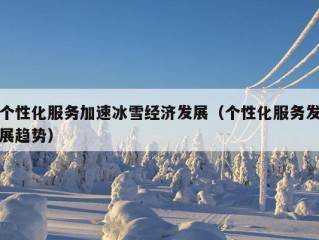 个性化服务加速冰雪经济发展（个性化服务发展趋势）