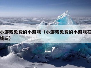 小游戏免费的小游戏（小游戏免费的小游戏在线玩）