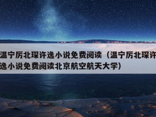 温宁厉北琛许逸小说免费阅读（温宁厉北琛许逸小说免费阅读北京航空航天大学）