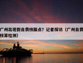 广州出现假自费核酸点？记者探访（广州自费核算检测）