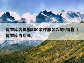 优衣库店长偷800余件服装7.5折销售（优衣库当店长）