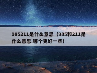 985211是什么意思（985和211是什么意思 哪个更好一些）