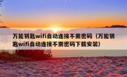 万能钥匙wifi自动连接不需密码（万能钥匙wifi自动连接不需密码下载安装）