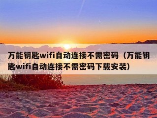 万能钥匙wifi自动连接不需密码（万能钥匙wifi自动连接不需密码下载安装）