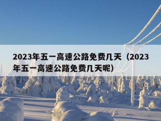 2023年五一高速公路免费几天（2023年五一高速公路免费几天呢）