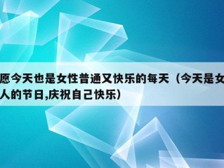 愿今天也是女性普通又快乐的每天（今天是女人的节日,庆祝自己快乐）