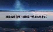 细胞治疗费用（细胞治疗费用大概多少）