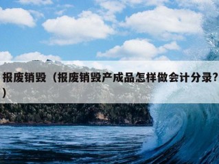 报废销毁（报废销毁产成品怎样做会计分录?）