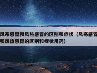 风寒感冒和风热感冒的区别和症状（风寒感冒和风热感冒的区别和症状用药）