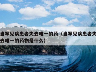 当罕见病患者失去唯一的药（当罕见病患者失去唯一的药物是什么）