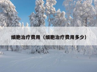 细胞治疗费用（细胞治疗费用多少）