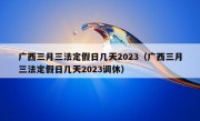 广西三月三法定假日几天2023（广西三月三法定假日几天2023调休）