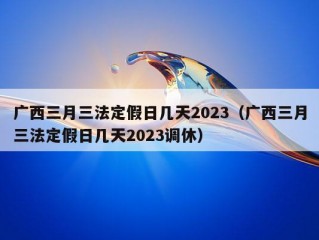 广西三月三法定假日几天2023（广西三月三法定假日几天2023调休）