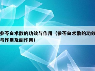 参苓白术散的功效与作用（参苓白术散的功效与作用及副作用）