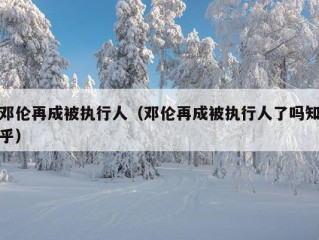 邓伦再成被执行人（邓伦再成被执行人了吗知乎）