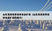 山东发现世界级单体金矿床（山东发现世界级单体金矿床的地方）