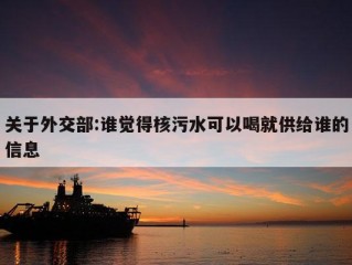 关于外交部:谁觉得核污水可以喝就供给谁的信息