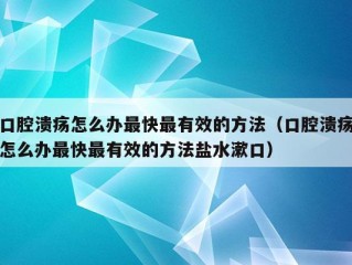 口腔溃疡怎么办最快最有效的方法（口腔溃疡怎么办最快最有效的方法盐水漱口）