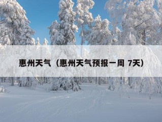 惠州天气（惠州天气预报一周 7天）