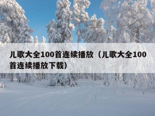 儿歌大全100首连续播放（儿歌大全100首连续播放下载）