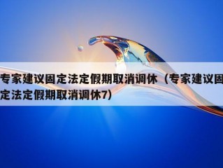 专家建议固定法定假期取消调休（专家建议固定法定假期取消调休7）