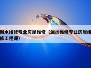 漏水维修专业房屋维修（漏水维修专业房屋维修工程师）