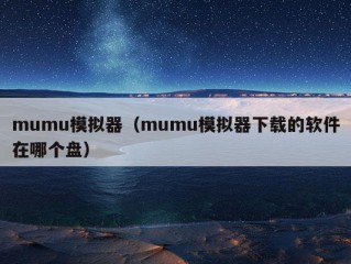 mumu模拟器（mumu模拟器下载的软件在哪个盘）