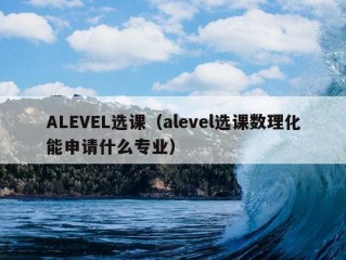 ALEVEL选课（alevel选课数理化能申请什么专业）