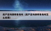 房产咨询律师事务所（房产咨询律师事务所怎么收费）