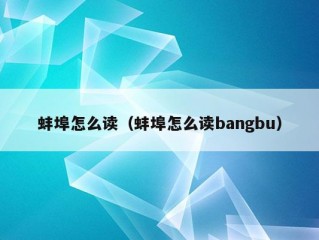 蚌埠怎么读（蚌埠怎么读bangbu）