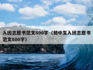 入团志愿书范文800字（初中生入团志愿书范文800字）