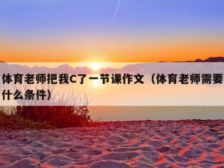 体育老师把我C了一节课作文（体育老师需要什么条件）