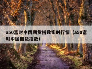 a50富时中国期货指数实时行情（a50富时中国期货指数）