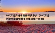 100万遗产继承案律师费多少（100万遗产继承案律师费多少生活像一套的）