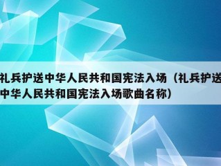 礼兵护送中华人民共和国宪法入场（礼兵护送中华人民共和国宪法入场歌曲名称）