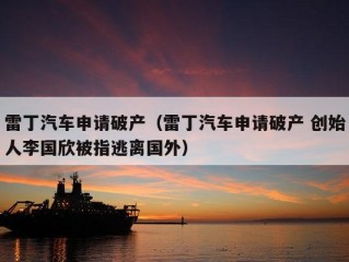 雷丁汽车申请破产（雷丁汽车申请破产 创始人李国欣被指逃离国外）