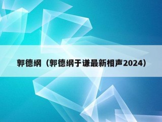 郭德纲（郭德纲于谦最新相声2024）