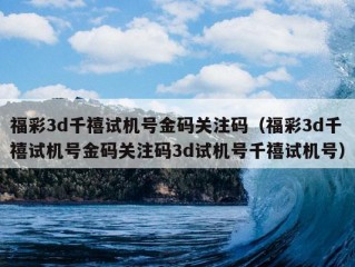 福彩3d千禧试机号金码关注码（福彩3d千禧试机号金码关注码3d试机号千禧试机号）