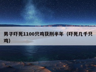 男子吓死1100只鸡获刑半年（吓死几千只鸡）