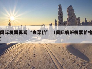 国际机票再现“白菜价”（国际航班机票价格）