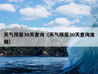 天气预报30天查询（天气预报30天查询准确）