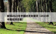 解码2023年中国经济关键词（2023年中国经济总量）