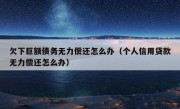 欠下巨额债务无力偿还怎么办（个人信用贷款无力偿还怎么办）