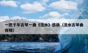 一把千年古琴一曲《流水》悠扬（流水古琴曲视频）